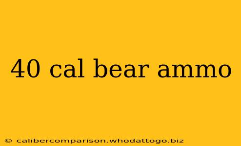 40 cal bear ammo