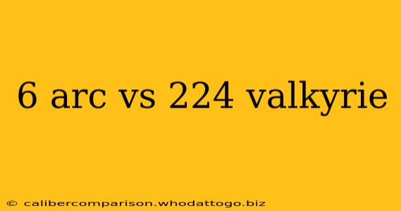 6 arc vs 224 valkyrie