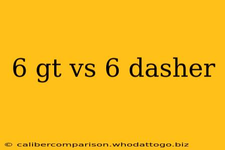 6 gt vs 6 dasher