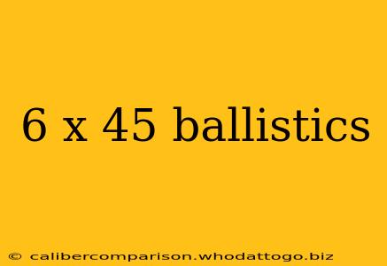 6 x 45 ballistics