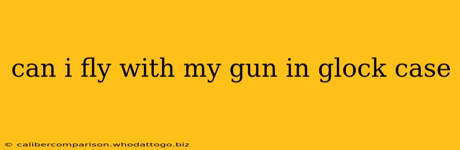 can i fly with my gun in glock case