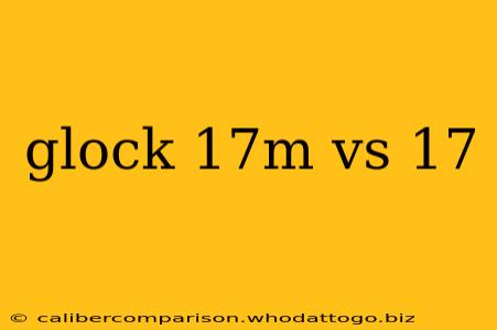 glock 17m vs 17