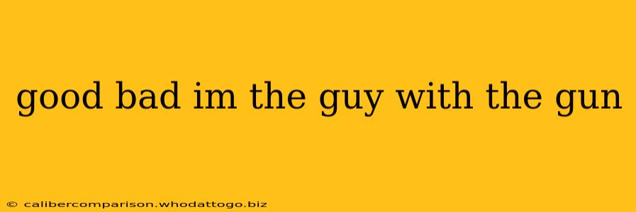 good bad im the guy with the gun