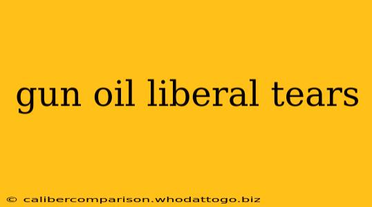 gun oil liberal tears