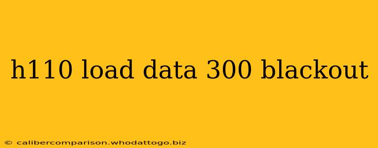 h110 load data 300 blackout