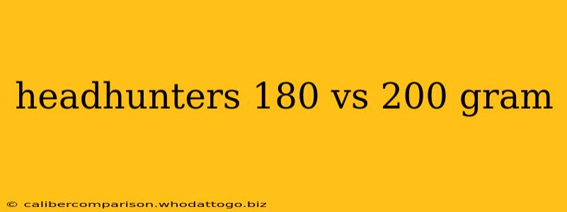 headhunters 180 vs 200 gram