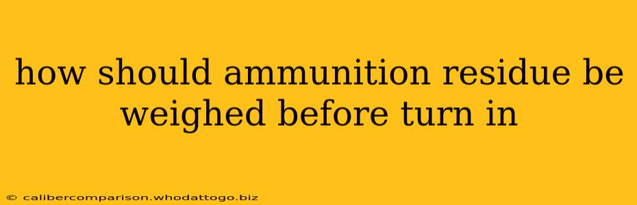 how should ammunition residue be weighed before turn in