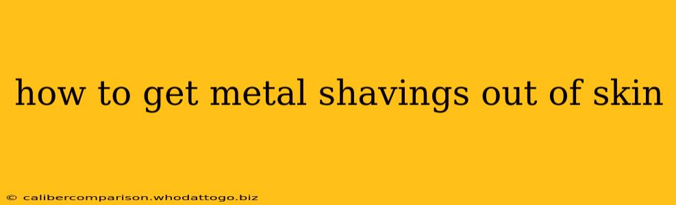 how to get metal shavings out of skin