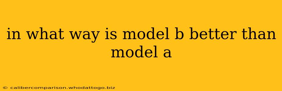 in what way is model b better than model a