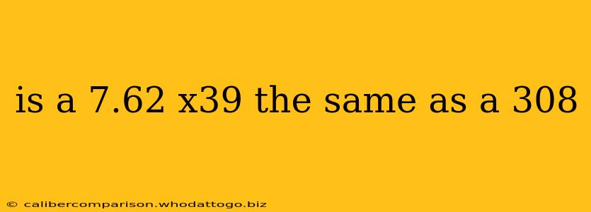 is a 7.62 x39 the same as a 308