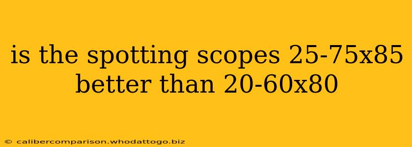 is the spotting scopes 25-75x85 better than 20-60x80