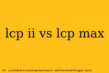 lcp ii vs lcp max