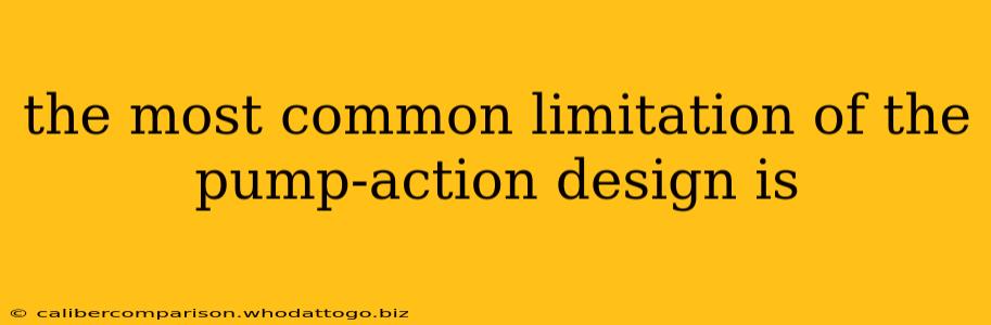 the most common limitation of the pump-action design is