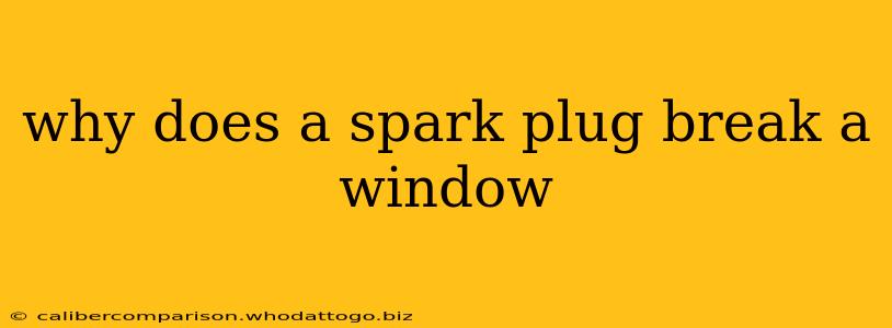 why does a spark plug break a window